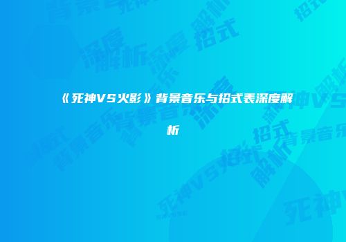 《死神VS火影》背景音乐与招式表深度解析