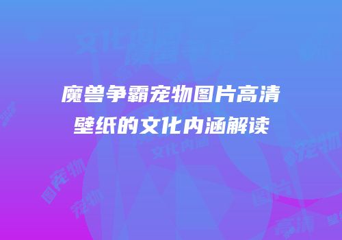 魔兽争霸宠物图片高清壁纸的文化内涵解读