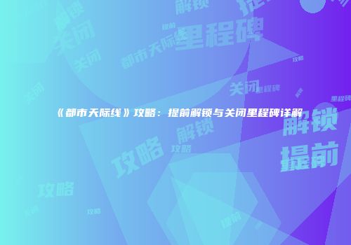 《都市天际线》攻略：提前解锁与关闭里程碑详解