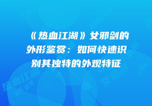 《热血江湖》女邪剑的外形鉴赏：如何快速识别其独特的外观特征