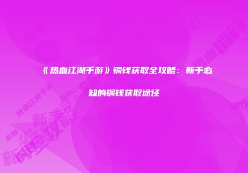 《热血江湖手游》铜钱获取全攻略：新手必知的铜钱获取途径