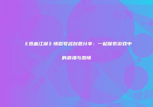 《热血江湖》情侣号名创意分享：一起探索游戏中的浪漫与激情