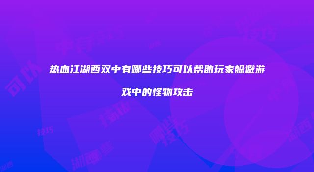 热血江湖西双中有哪些技巧可以帮助玩家躲避游戏中的怪物攻击