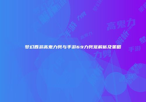 梦幻西游高鬼力劈与手游69力劈宠解析及策略