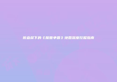 折叠屏下的《魔兽争霸》地图深度挖掘指南