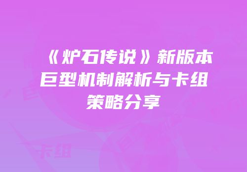 《炉石传说》新版本巨型机制解析与卡组策略分享