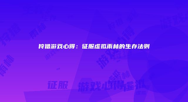 狩猎游戏心得：征服虚拟雨林的生存法则