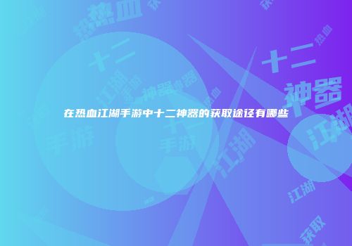 在热血江湖手游中十二神器的获取途径有哪些