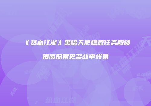 《热血江湖》黑暗天使隐藏任务解锁指南探索更多故事线索