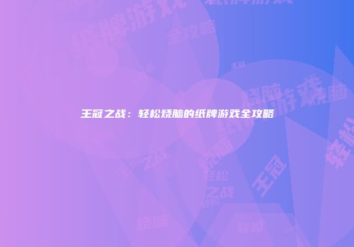 王冠之战：轻松烧脑的纸牌游戏全攻略
