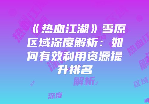 《热血江湖》雪原区域深度解析：如何有效利用资源提升排名