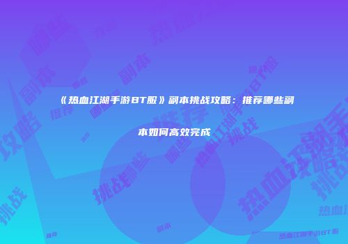 《热血江湖手游BT服》副本挑战攻略：推荐哪些副本如何高效完成