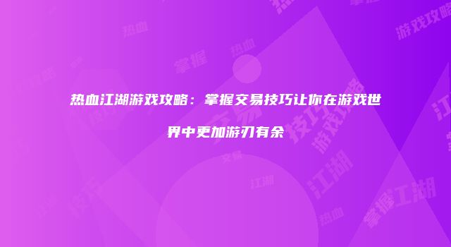 热血江湖游戏攻略：掌握交易技巧让你在游戏世界中更加游刃有余