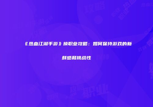 《热血江湖手游》换职业攻略：如何保持游戏的新鲜感和挑战性