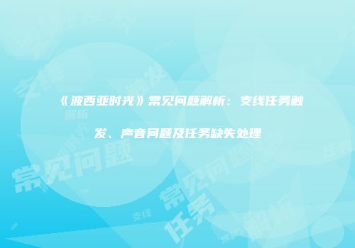 《波西亚时光》常见问题解析：支线任务触发、声音问题及任务缺失处理