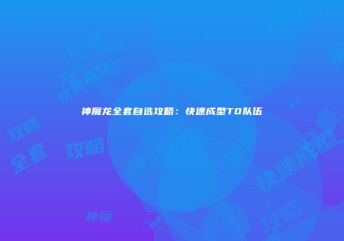 神魔龙全套自选攻略：快速成型T0队伍