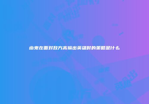 幽鬼在面对敌方高输出英雄时的策略是什么