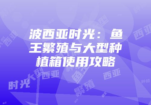 波西亚时光：鱼王繁殖与大型种植箱使用攻略