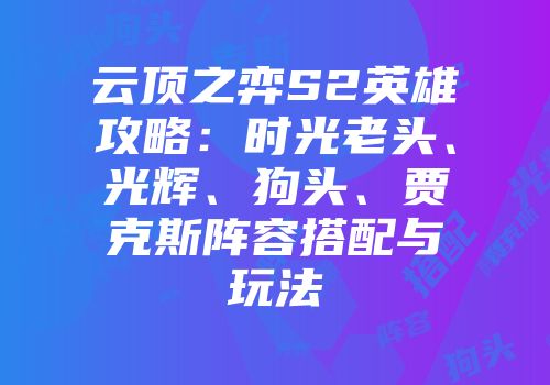 云顶之弈S2英雄攻略：时光老头、光辉、狗头、贾克斯阵容搭配与玩法