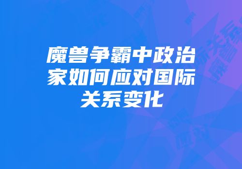 魔兽争霸中政治家如何应对国际关系变化