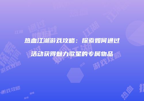 热血江湖游戏攻略：探索如何通过活动获得魅力歌星的专属物品
