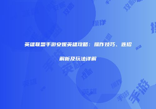 英雄联盟手游安妮英雄攻略：操作技巧、连招解析及玩法详解