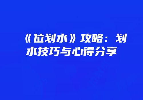 《位划水》攻略：划水技巧与心得分享