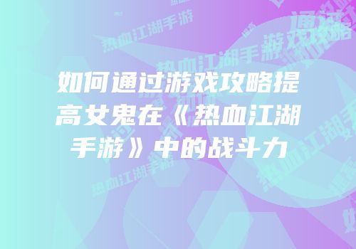 如何通过游戏攻略提高女鬼在《热血江湖手游》中的战斗力