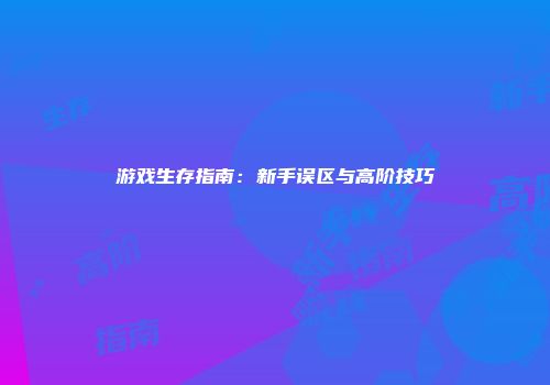 游戏生存指南：新手误区与高阶技巧
