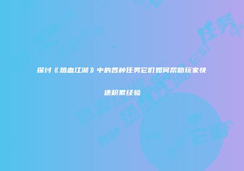 探讨《热血江湖》中的各种任务它们如何帮助玩家快速积累经验