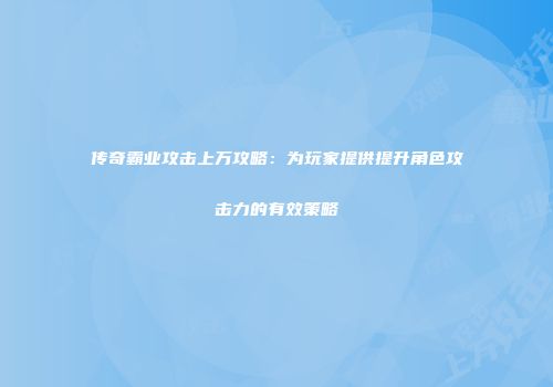传奇霸业攻击上万攻略：为玩家提供提升角色攻击力的有效策略