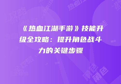 《热血江湖手游》技能升级全攻略：提升角色战斗力的关键步骤