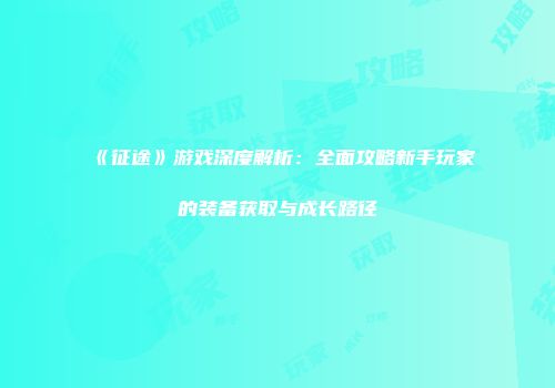 《征途》游戏深度解析：全面攻略新手玩家的装备获取与成长路径