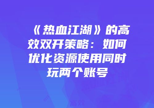 《热血江湖》的高效双开策略：如何优化资源使用同时玩两个账号