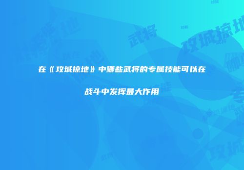 在《攻城掠地》中哪些武将的专属技能可以在战斗中发挥最大作用