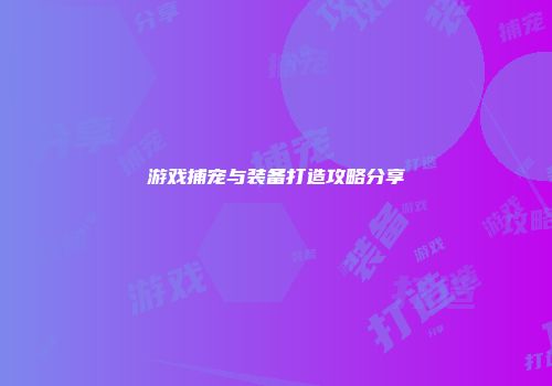 游戏捕宠与装备打造攻略分享