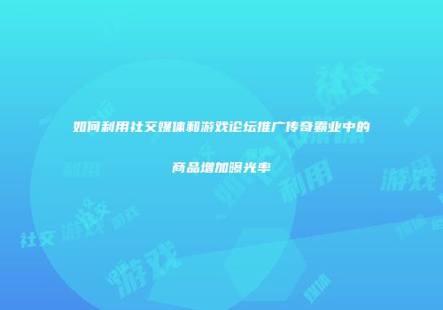 如何利用社交媒体和游戏论坛推广传奇霸业中的商品增加曝光率