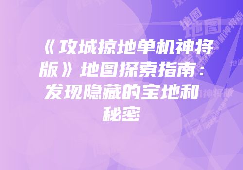 《攻城掠地单机神将版》地图探索指南：发现隐藏的宝地和秘密