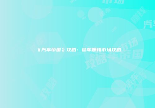 《汽车帝国》攻略：造车赚钱市场攻略