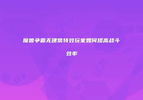 魔兽争霸无建筑特效玩家如何提高战斗效率