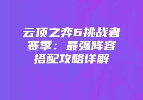 云顶之弈6挑战者赛季：最强阵容搭配攻略详解