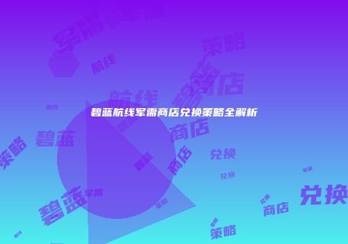 碧蓝航线军需商店兑换策略全解析