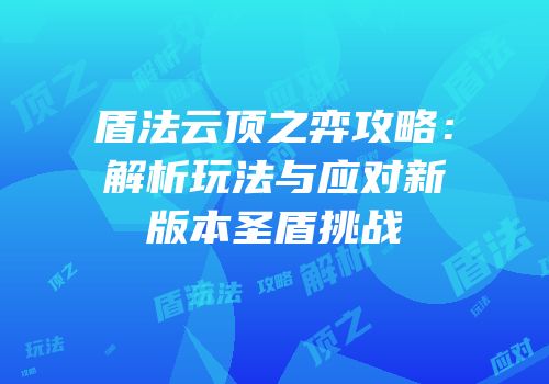 盾法云顶之弈攻略：解析玩法与应对新版本圣盾挑战