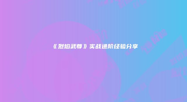《烈焰武尊》实战进阶经验分享