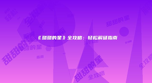 《甜甜的星》全攻略：轻松解谜指南