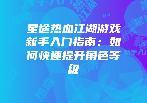 星途热血江湖游戏新手入门指南：如何快速提升角色等级