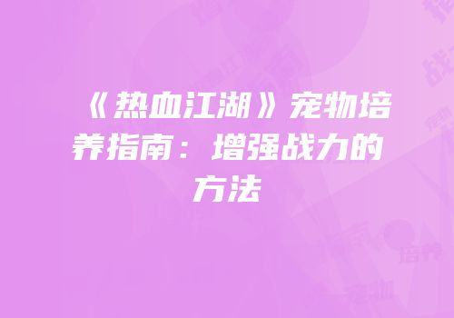 《热血江湖》宠物培养指南:增强战力的方法
