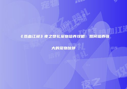 《热血江湖》夜之赞礼宠物培养攻略：如何培养强大的宠物伙伴
