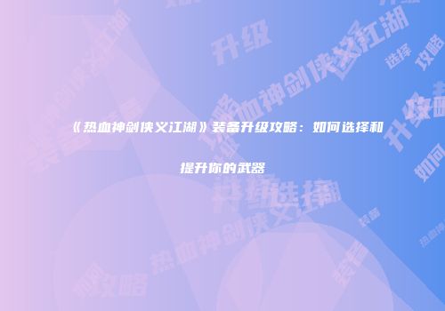 《热血神剑侠义江湖》装备升级攻略：如何选择和提升你的武器