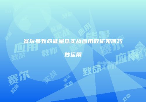 赛尔号致命能量珠实战应用教你如何巧妙运用